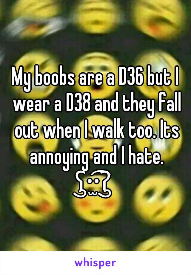 My boobs are a D36 but I wear a D38 and they fall out when I walk too. Its annoying and I hate. ⁝⁞⁝⁞ʕु•̫͡•ʔु☂⁝⁞⁝⁝