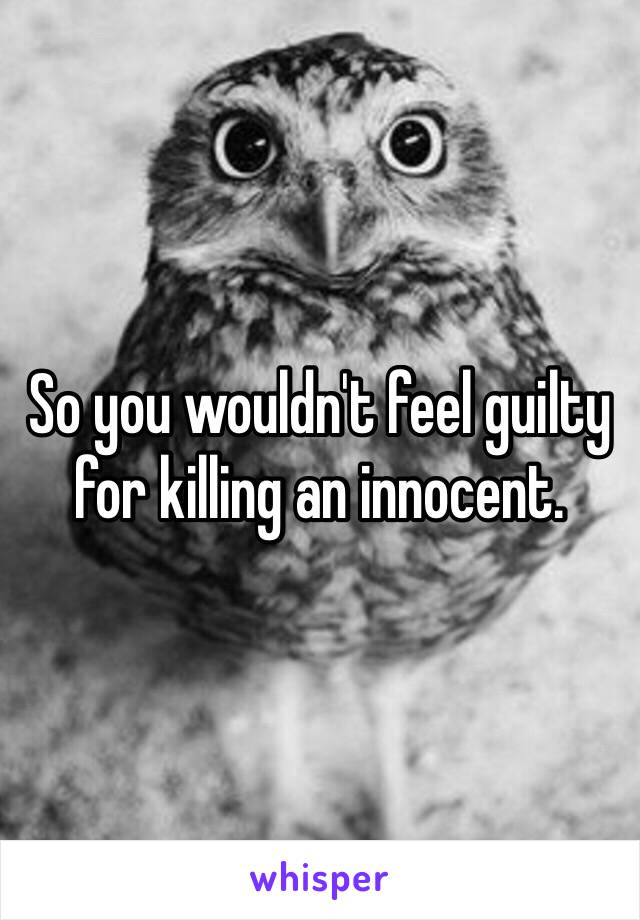 So you wouldn't feel guilty for killing an innocent. 