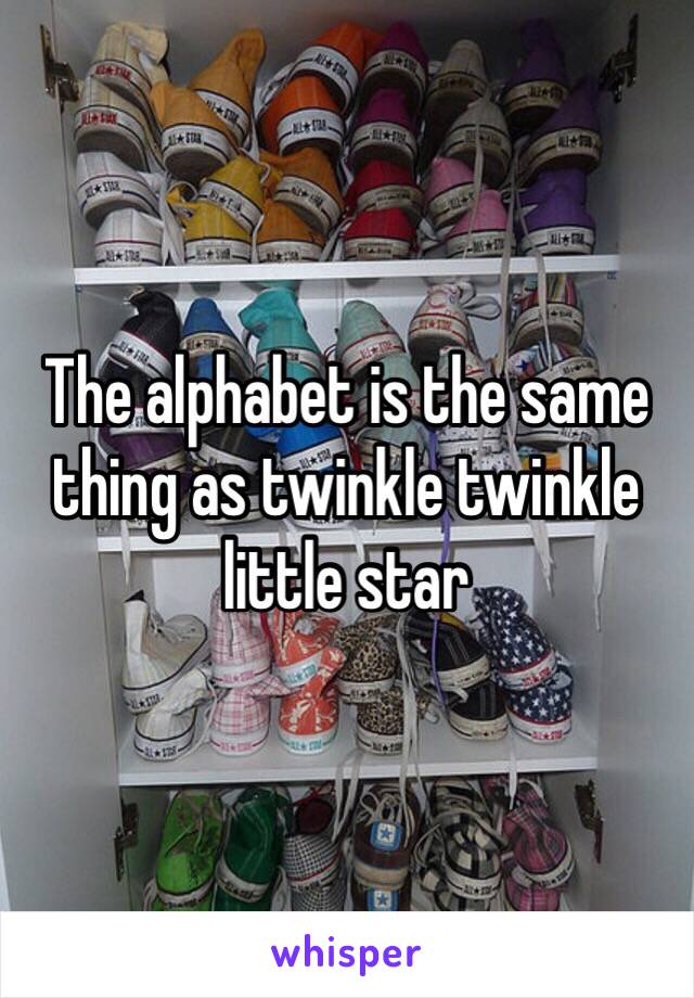 The alphabet is the same thing as twinkle twinkle little star 