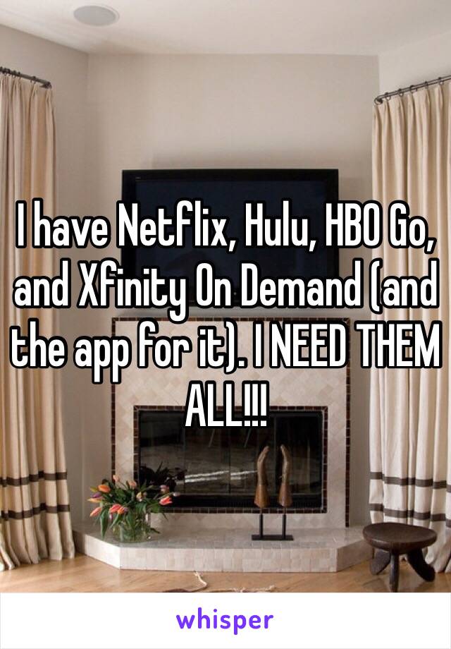 I have Netflix, Hulu, HBO Go, and Xfinity On Demand (and the app for it). I NEED THEM ALL!!!