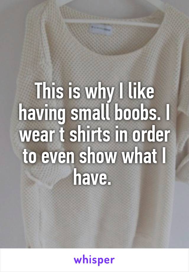 This is why I like having small boobs. I wear t shirts in order to even show what I have. 