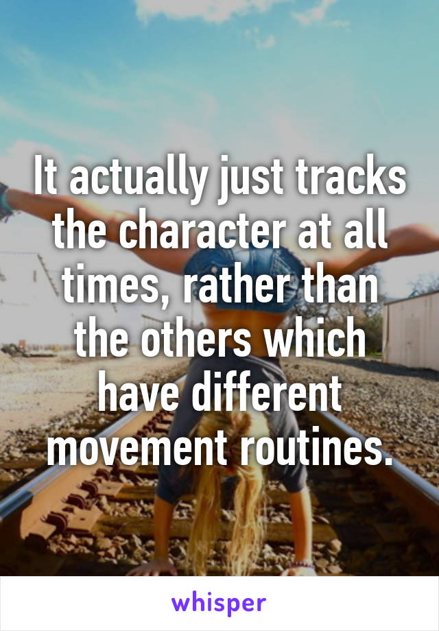 It actually just tracks the character at all times, rather than the others which have different movement routines.