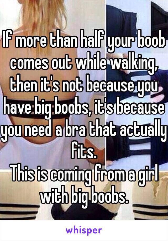 If more than half your boob comes out while walking, then it's not because you have big boobs, it's because you need a bra that actually fits.
This is coming from a girl with big boobs. 