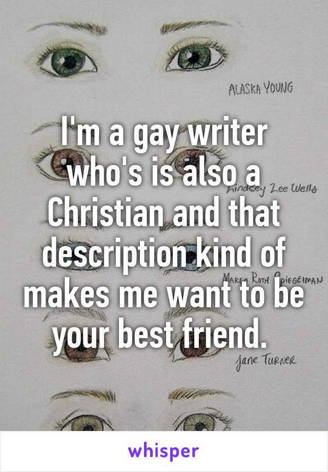 I'm a gay writer who's is also a Christian and that description kind of makes me want to be your best friend. 