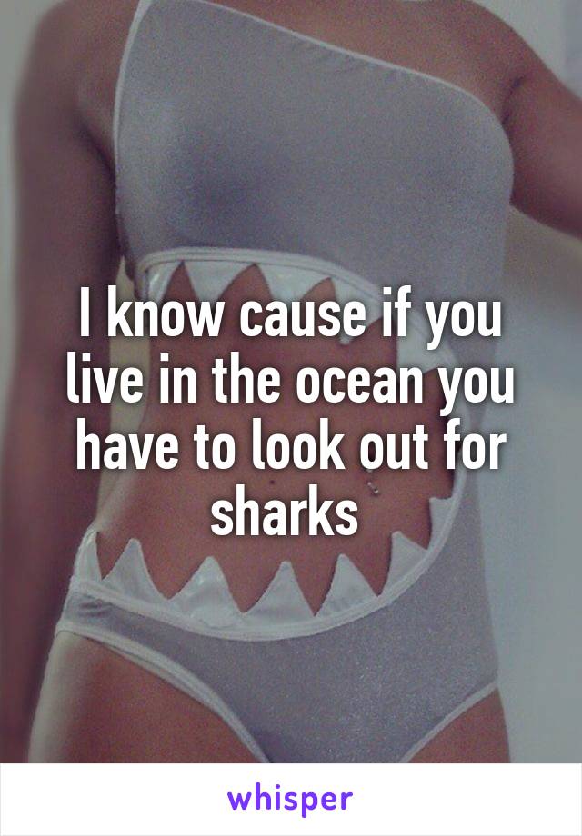 I know cause if you live in the ocean you have to look out for sharks 