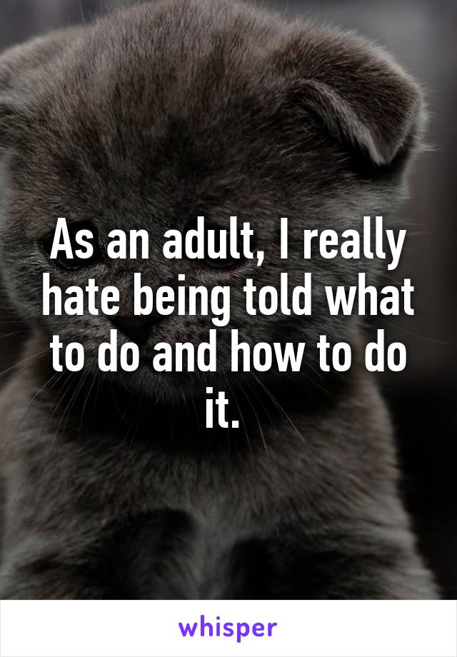 As an adult, I really hate being told what to do and how to do it. 