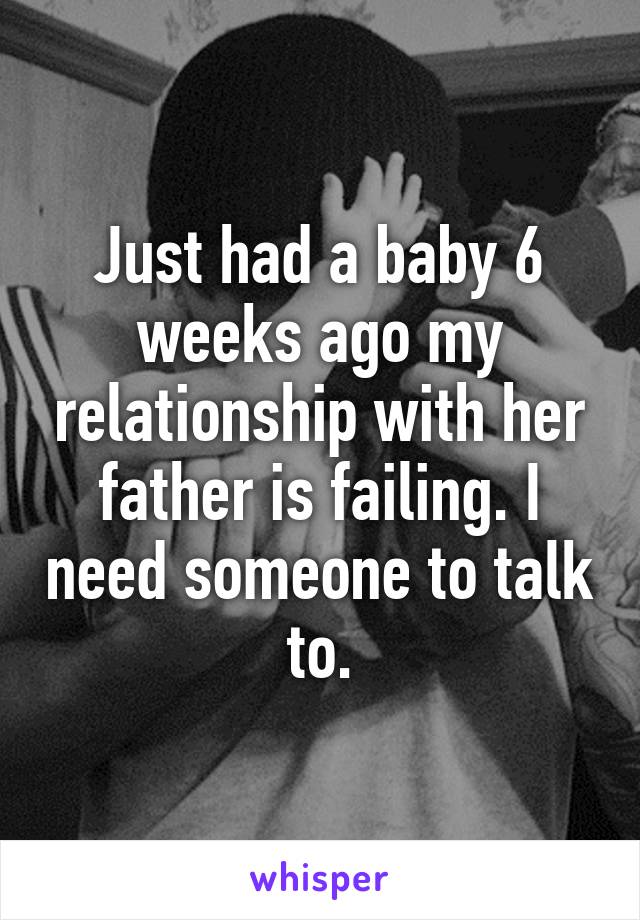 Just had a baby 6 weeks ago my relationship with her father is failing. I need someone to talk to.