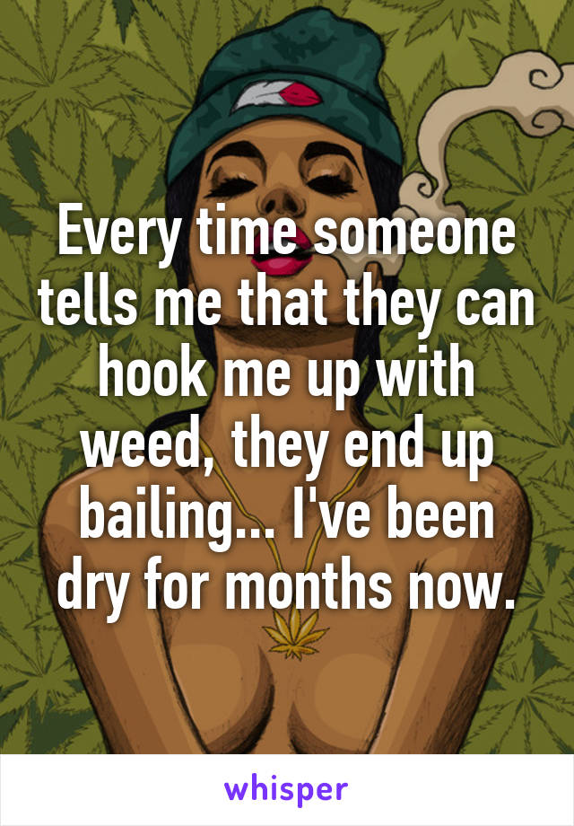 Every time someone tells me that they can hook me up with weed, they end up bailing... I've been dry for months now.