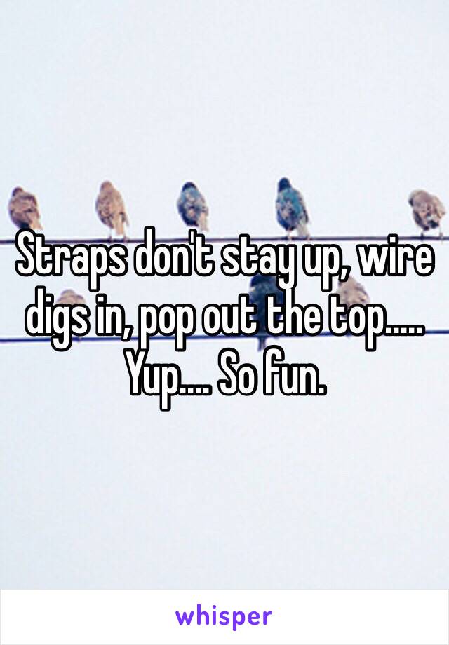 Straps don't stay up, wire digs in, pop out the top..... Yup.... So fun. 