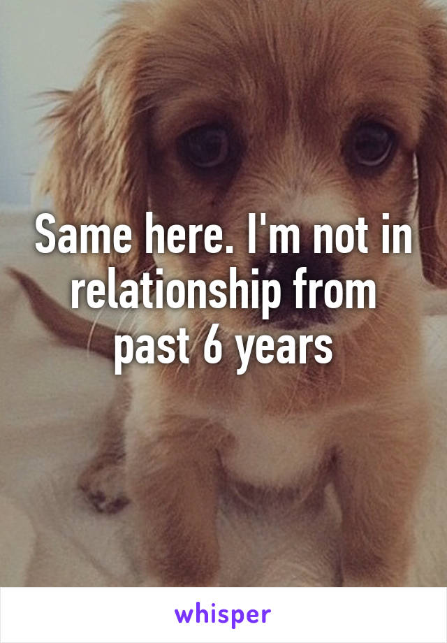 Same here. I'm not in relationship from past 6 years
