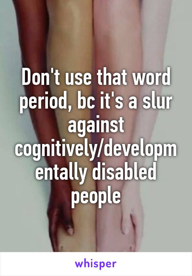 Don't use that word period, bc it's a slur against cognitively/developmentally disabled people