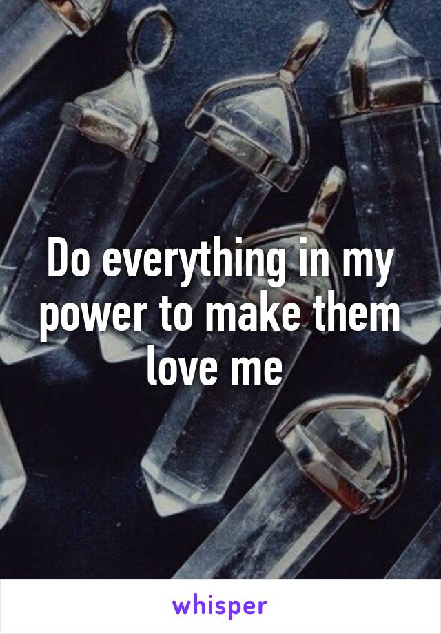 do-everything-in-my-power-to-make-them-love-me