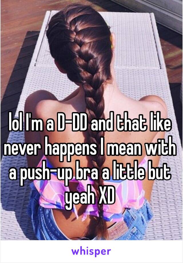 lol I'm a D-DD and that like never happens I mean with a push-up bra a little but yeah XD 