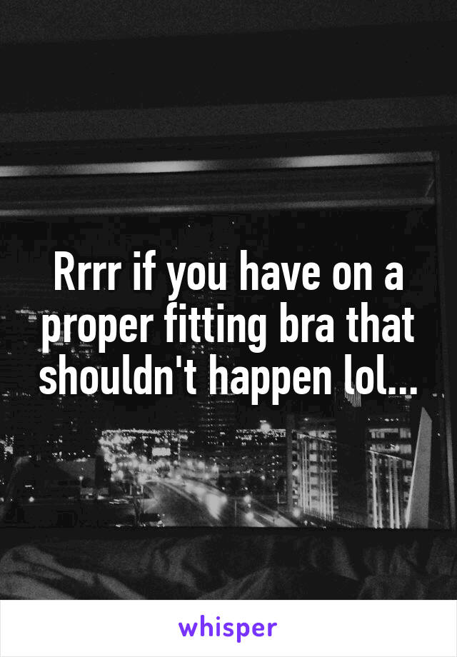 Rrrr if you have on a proper fitting bra that shouldn't happen lol...