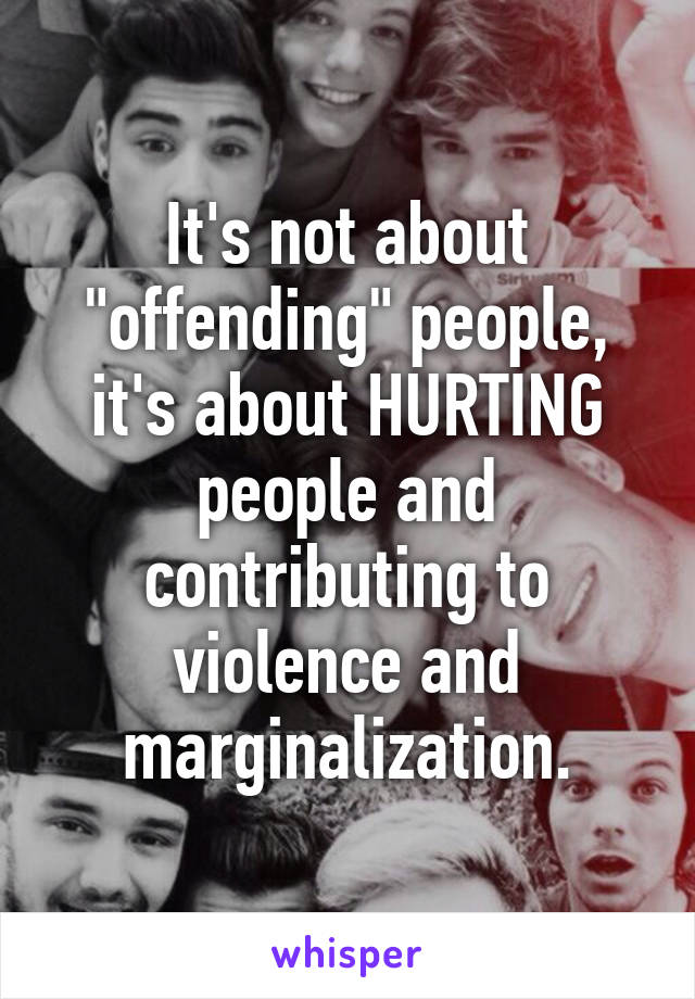 It's not about "offending" people, it's about HURTING people and contributing to violence and marginalization.