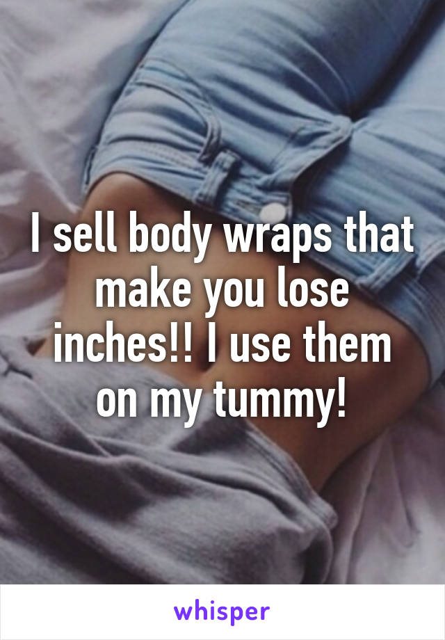 I sell body wraps that make you lose inches!! I use them on my tummy!