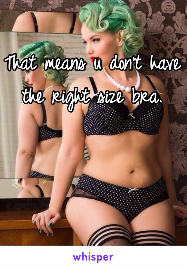 That means u don't have the right size bra.