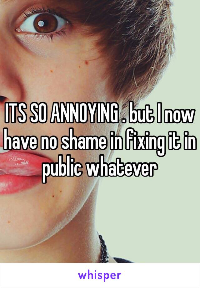 ITS SO ANNOYING . but I now have no shame in fixing it in public whatever 