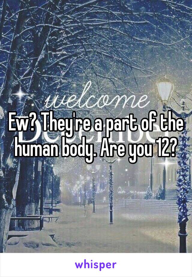 Ew? They're a part of the human body. Are you 12?