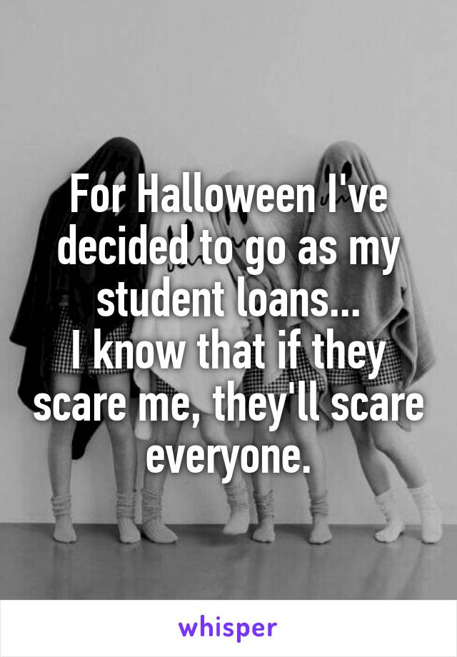 For Halloween I've decided to go as my student loans...
I know that if they scare me, they'll scare everyone.