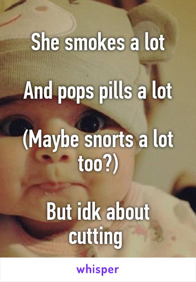 She smokes a lot

And pops pills a lot

(Maybe snorts a lot too?)

But idk about cutting 