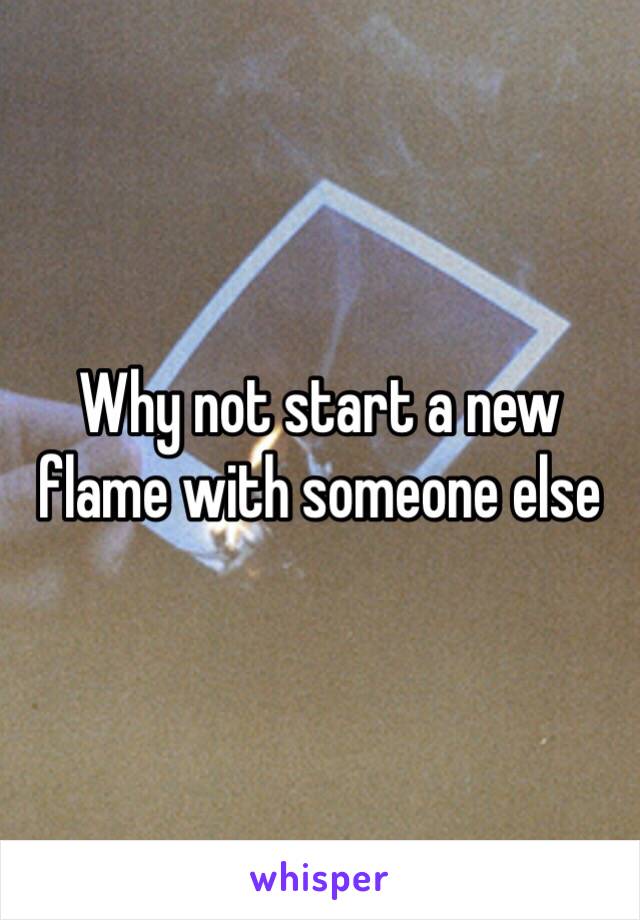 Why not start a new flame with someone else 