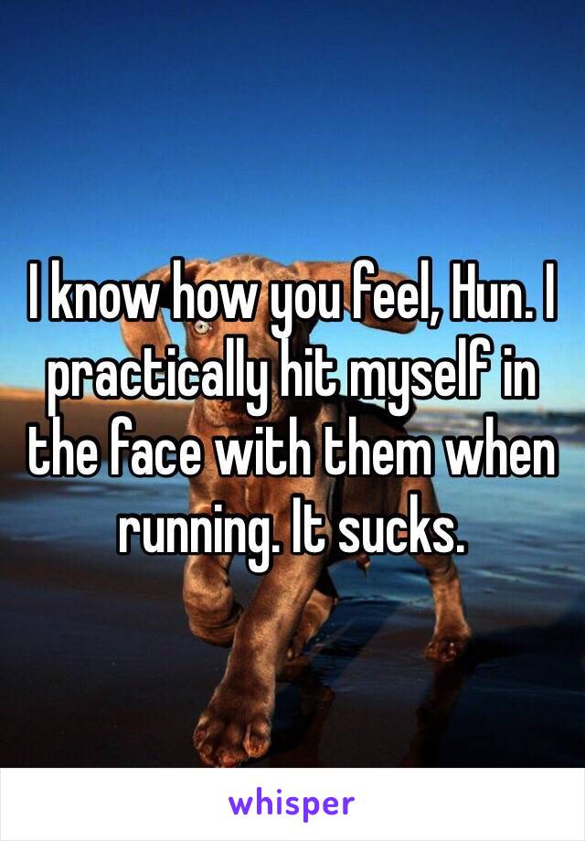 I know how you feel, Hun. I practically hit myself in the face with them when running. It sucks.