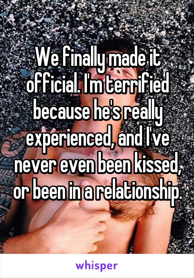 We finally made it official. I'm terrified because he's really experienced, and I've never even been kissed, or been in a relationship. 
