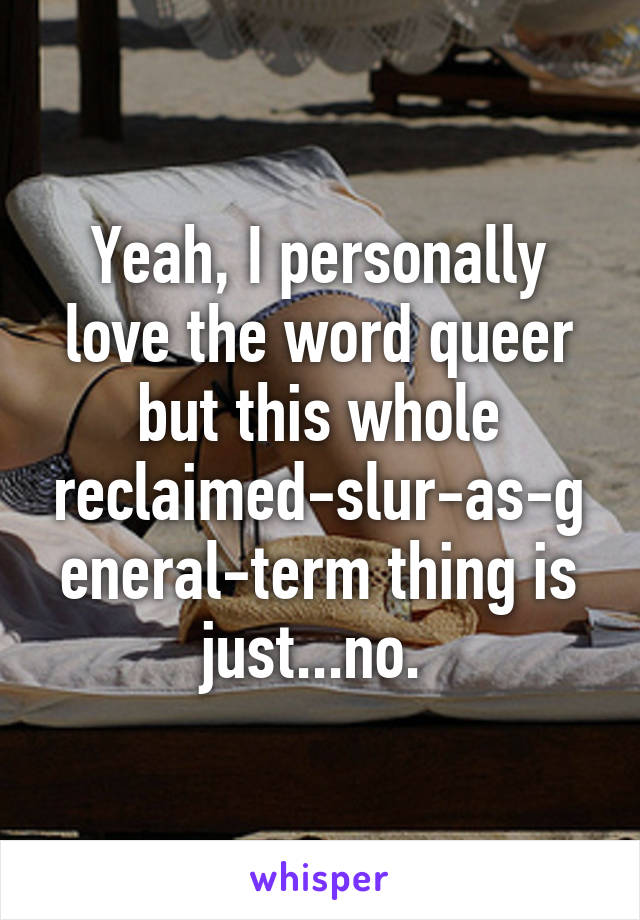 Yeah, I personally love the word queer but this whole reclaimed-slur-as-general-term thing is just...no. 