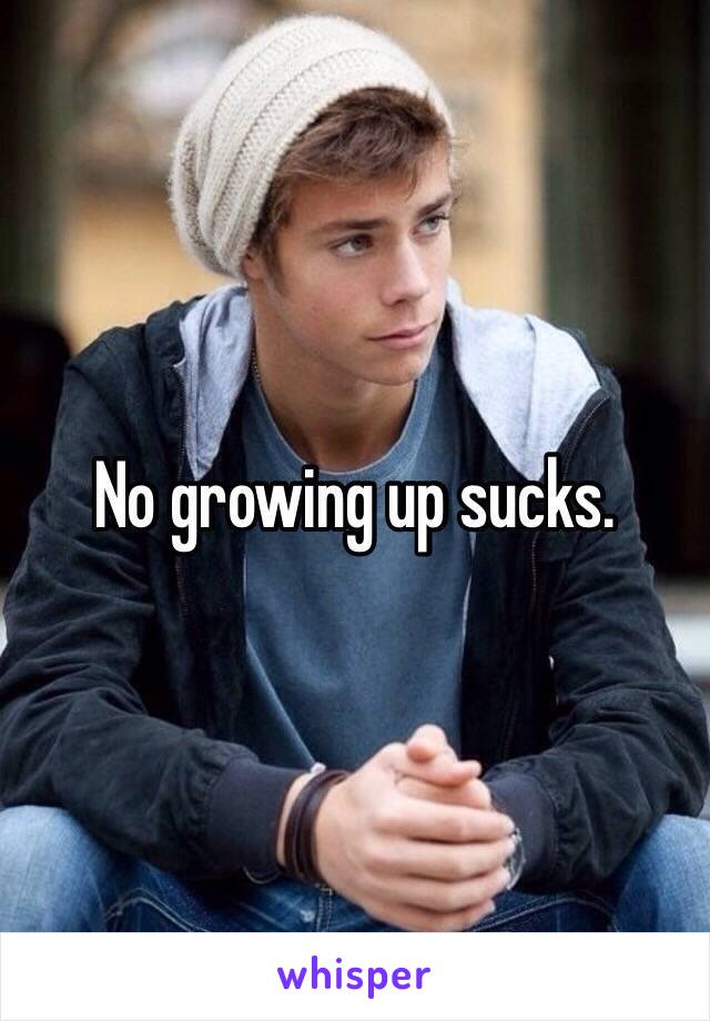 No growing up sucks. 