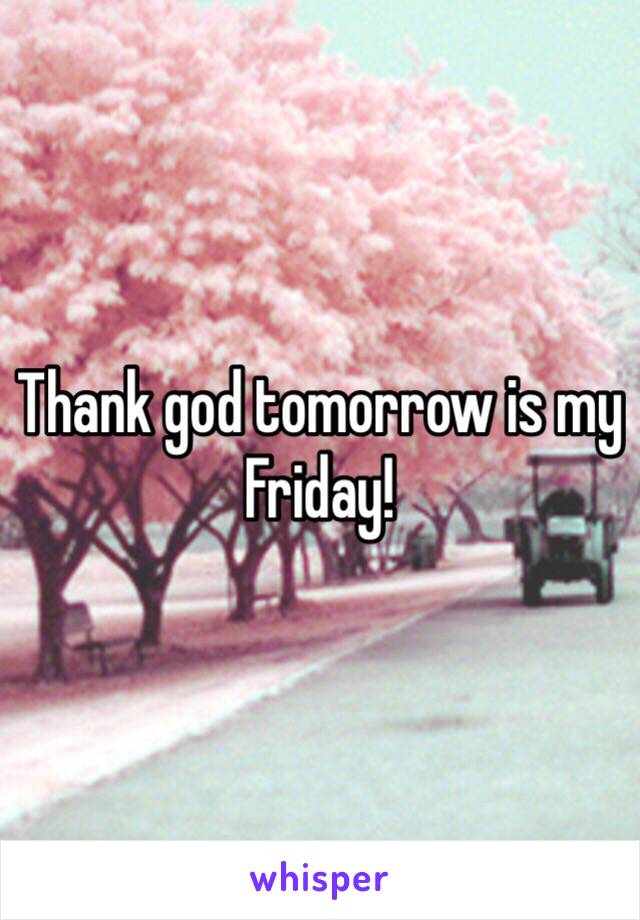 Thank god tomorrow is my Friday!