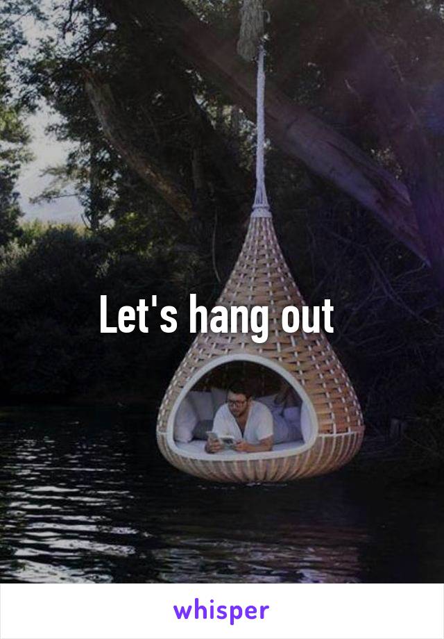 Let's hang out 