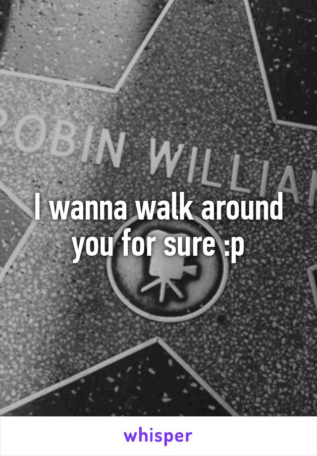 I wanna walk around you for sure :p