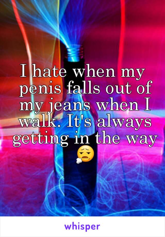 I hate when my penis falls out of my jeans when I walk. It's always getting in the way 😧