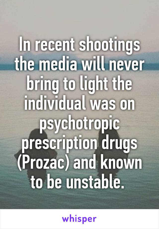 In recent shootings the media will never bring to light the individual was on psychotropic prescription drugs (Prozac) and known to be unstable. 