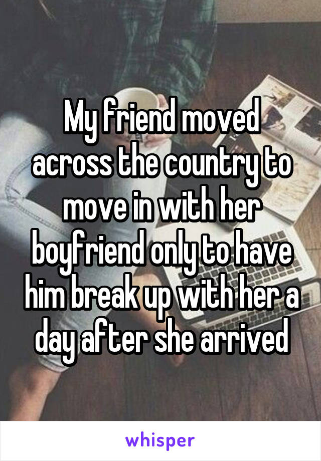 My friend moved across the country to move in with her boyfriend only to have him break up with her a day after she arrived