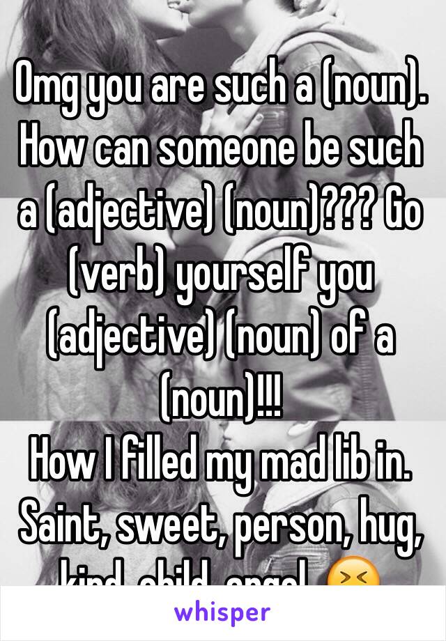 Omg you are such a (noun). How can someone be such a (adjective) (noun)??? Go (verb) yourself you (adjective) (noun) of a (noun)!!!
How I filled my mad lib in.
Saint, sweet, person, hug, kind, child, angel. 😆