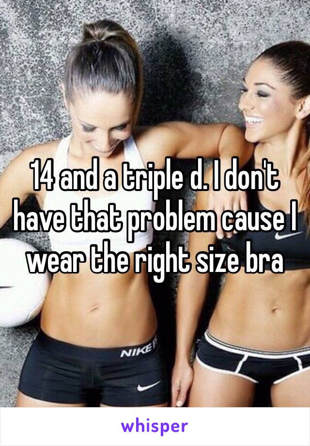 14 and a triple d. I don't have that problem cause I wear the right size bra 