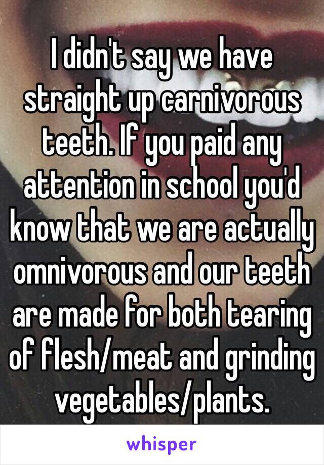 I didn't say we have straight up carnivorous teeth. If you paid any attention in school you'd know that we are actually omnivorous and our teeth are made for both tearing of flesh/meat and grinding vegetables/plants. 