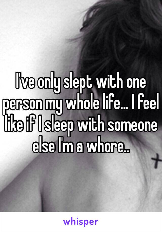 I've only slept with one person my whole life... I feel like if I sleep with someone else I'm a whore..