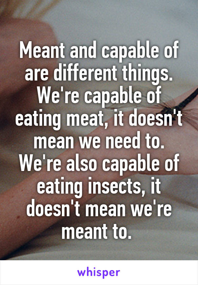 Meant and capable of are different things. We're capable of eating meat, it doesn't mean we need to. We're also capable of eating insects, it doesn't mean we're meant to. 