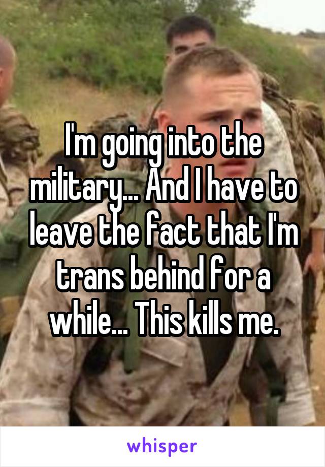 I'm going into the military... And I have to leave the fact that I'm trans behind for a while... This kills me.