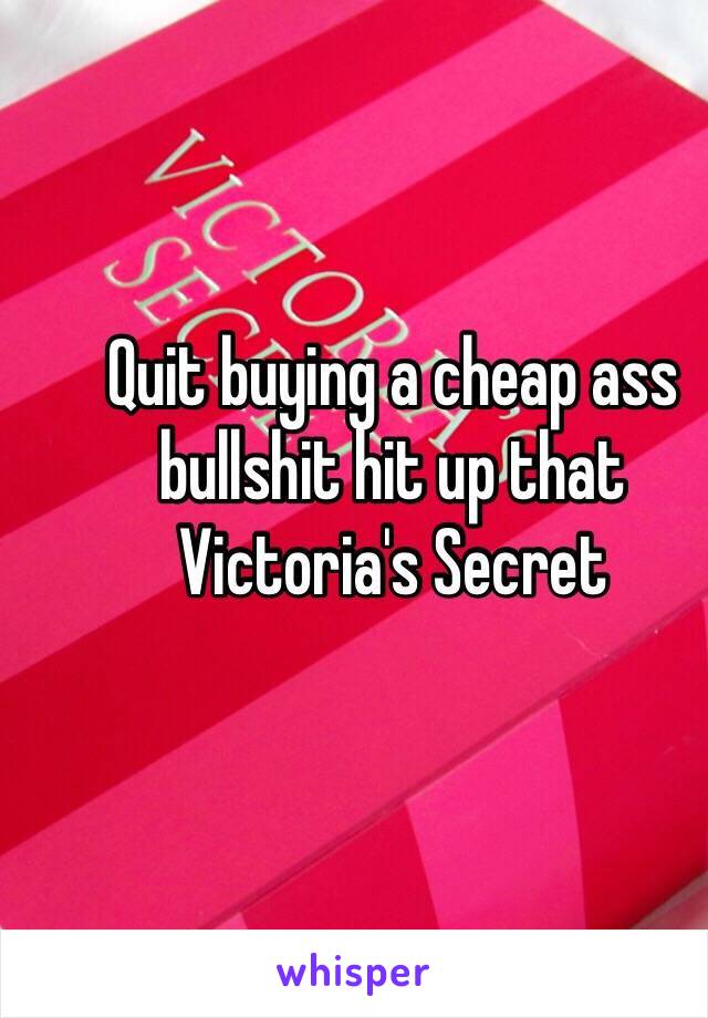 Quit buying a cheap ass bullshit hit up that Victoria's Secret