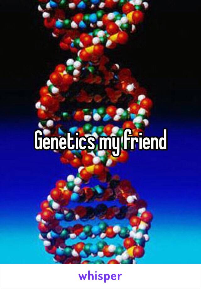 Genetics my friend