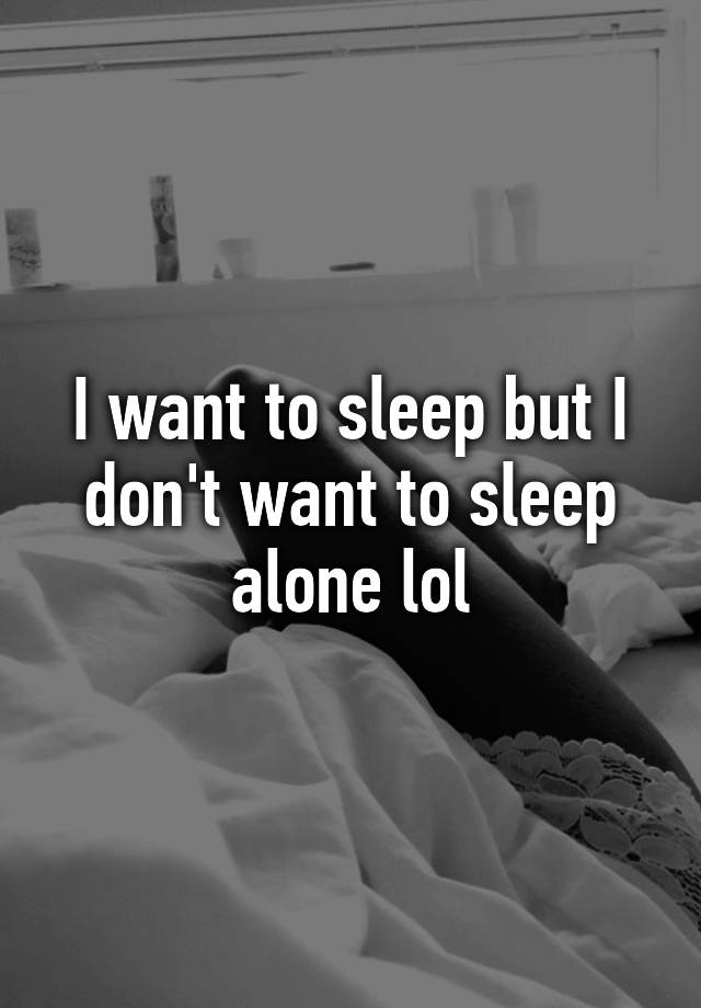 I Want To Sleep But I Dont Want To Sleep Alone Lol