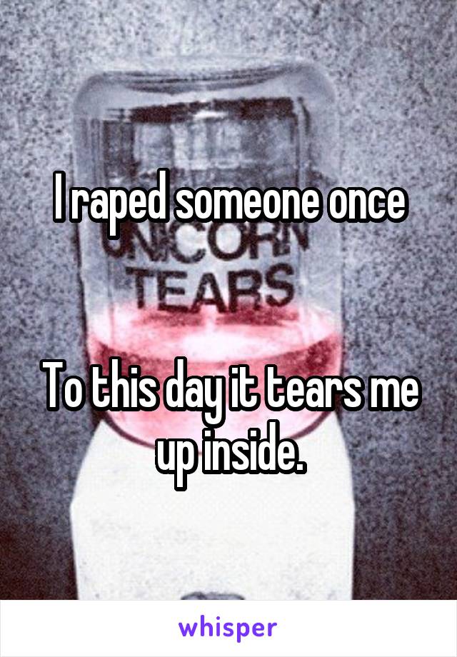 I raped someone once


To this day it tears me up inside.