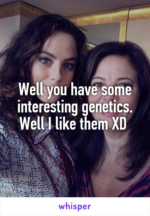 Well you have some interesting genetics. Well I like them XD 