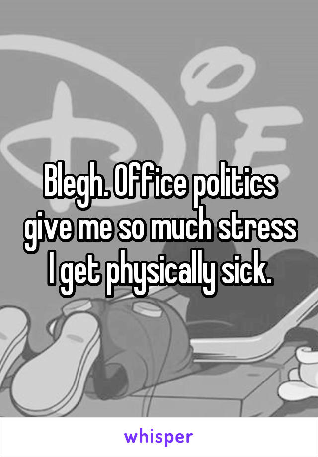 Blegh. Office politics give me so much stress I get physically sick.