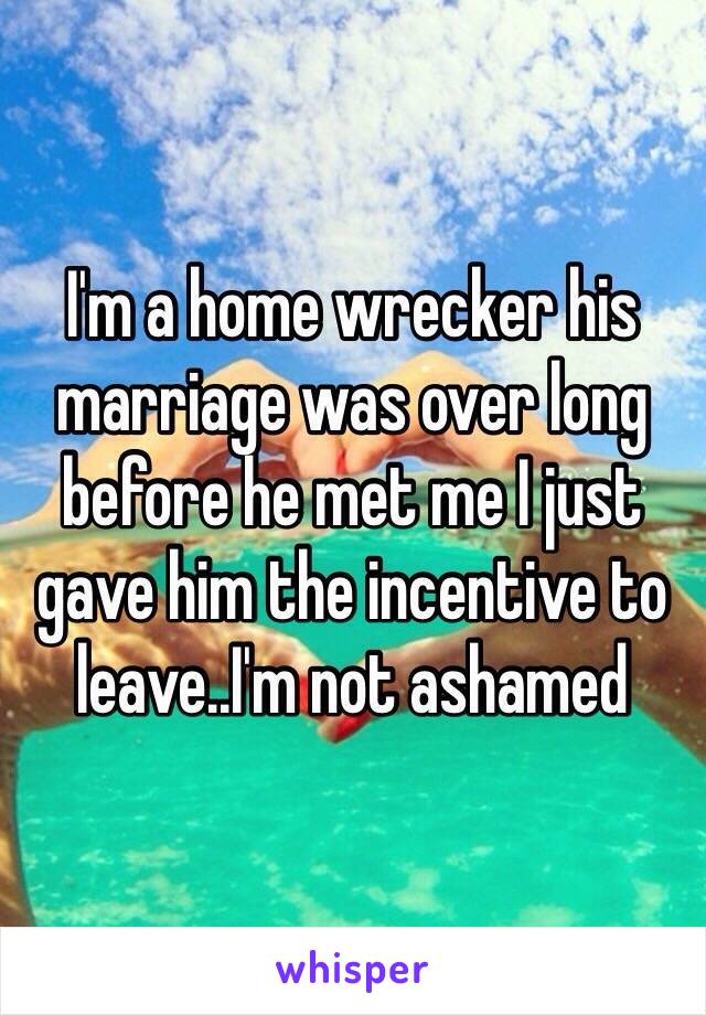 I'm a home wrecker his marriage was over long before he met me I just gave him the incentive to leave..I'm not ashamed 