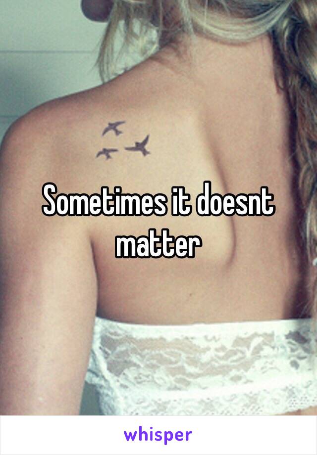 Sometimes it doesnt matter